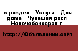  в раздел : Услуги » Для дома . Чувашия респ.,Новочебоксарск г.